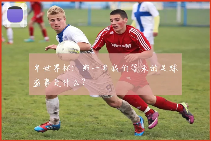 年世界杯：那一年我们等来的足球盛事是什么？