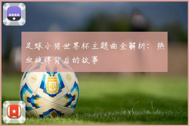 足球小将世界杯主题曲全解析：热血旋律背后的故事